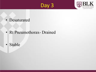 Day 3
• Desaturated
• Rt Pneumothorax- Drained
• Stable
 