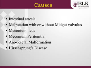Causes
 Intestinal atresia
 Malrotation with or without Midgut volvulus
 Meconium ileus
 Meconium Peritonitis
 Ano-Rectal Malformation
 Hirschsprung’s Disease
 