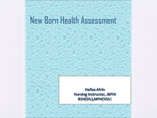 New Born Health Assessment
Hafiza AfrinHafiza Afrin
Nursing Instructor, JBFNINursing Instructor, JBFNI
BSN(DU),MPH(NSUBSN(DU),MPH(NSU)
 