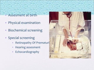 • Assesment at birth
• Physical examination
• Biochemical screening
• Special screening
• Retinopathy Of Prematurity
• Hearing assesment
• Echocardiography
 