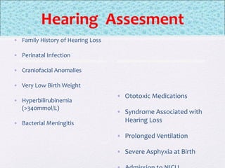 • Family History of Hearing Loss
• Perinatal Infection
• Craniofacial Anomalies
• Very Low Birth Weight
• Hyperbilirubinemia
(>340mmol/L)
• Bacterial Meningitis
• Ototoxic Medications
• Syndrome Associated with
Hearing Loss
• Prolonged Ventilation
• Severe Asphyxia at Birth
Hearing Assesment
 