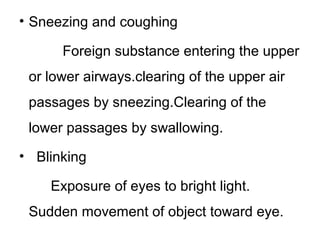 • Sneezing and coughing
Foreign substance entering the upper
or lower airways.clearing of the upper air
passages by sneezing.Clearing of the
lower passages by swallowing.
• Blinking
Exposure of eyes to bright light.
Sudden movement of object toward eye.
 