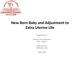 New Born Baby and Adjustment to
Extra Uterine Life
Prepared by 17
Raveen Ismael Abdullah
MSc student
Supervised by :
Dr.Norhan Zaki
2016_2017
 