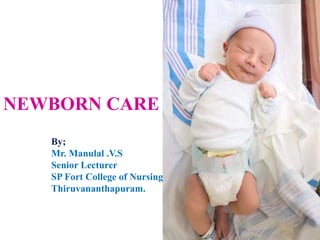 NEWBORN CARE
By;
Mr. Manulal .V.S
Senior Lecturer
SP Fort College of Nursing
Thiruvananthapuram.
 