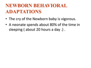 NEWBORN BEHAVIORAL
ADAPTATIONS
• The cry of the Newborn baby is vigorous.
• A neonate spends about 80% of the time in
sleeping ( about 20 hours a day .) .
 