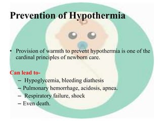 Prevention of Hypothermia
• Provision of warmth to prevent hypothermia is one of the
cardinal principles of newborn care.
Can lead to-
– Hypoglycemia, bleeding diathesis
– Pulmonary hemorrhage, acidosis, apnea.
– Respiratory failure, shock
– Even death.
 
