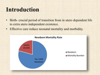 Introduction
• Birth- crucial period of transition from in utero dependent life
to extra utero independent existence.
• Effective care reduce neonatal mortality and morbidity.
 