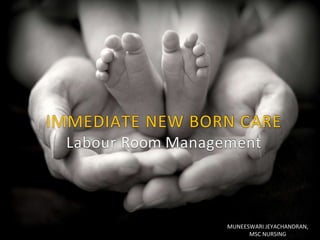 IMMEDIATE NEW BORN CARE
Labour Room Management
MUNEESWARI JEYACHANDRAN,
MSC NURSING
 