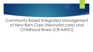 Community Based Integrated Management
of New Born Care (Neonatal care) and
Childhood Illness (CB-IMNCI)
14
 