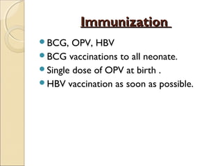 Immunization
BCG,

OPV, HBV
BCG vaccinations to all neonate.
Single dose of OPV at birth .
HBV vaccination as soon as possible.

 