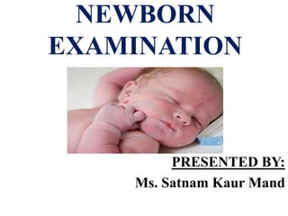 NEWBORN
EXAMINATION
PRESENTED BY:
Ms. Satnam Kaur Mand
 