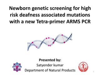 Newborn genetic screening for high
risk deafness associated mutations
with a new Tetra-primer ARMS PCR

Presented by:
Satyender kumar
Department of Natural Products

1

 