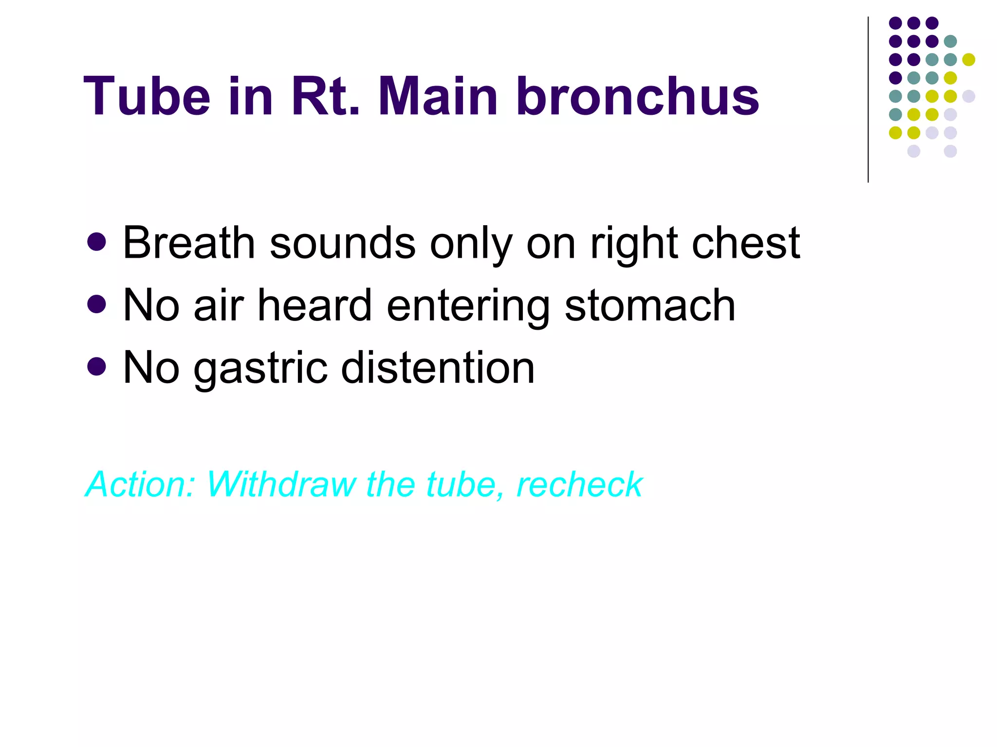 Tube in Rt. Main bronchus Breath sounds only on right chest No air heard entering stomach No gastric distention Action: Withdraw the tube, recheck 