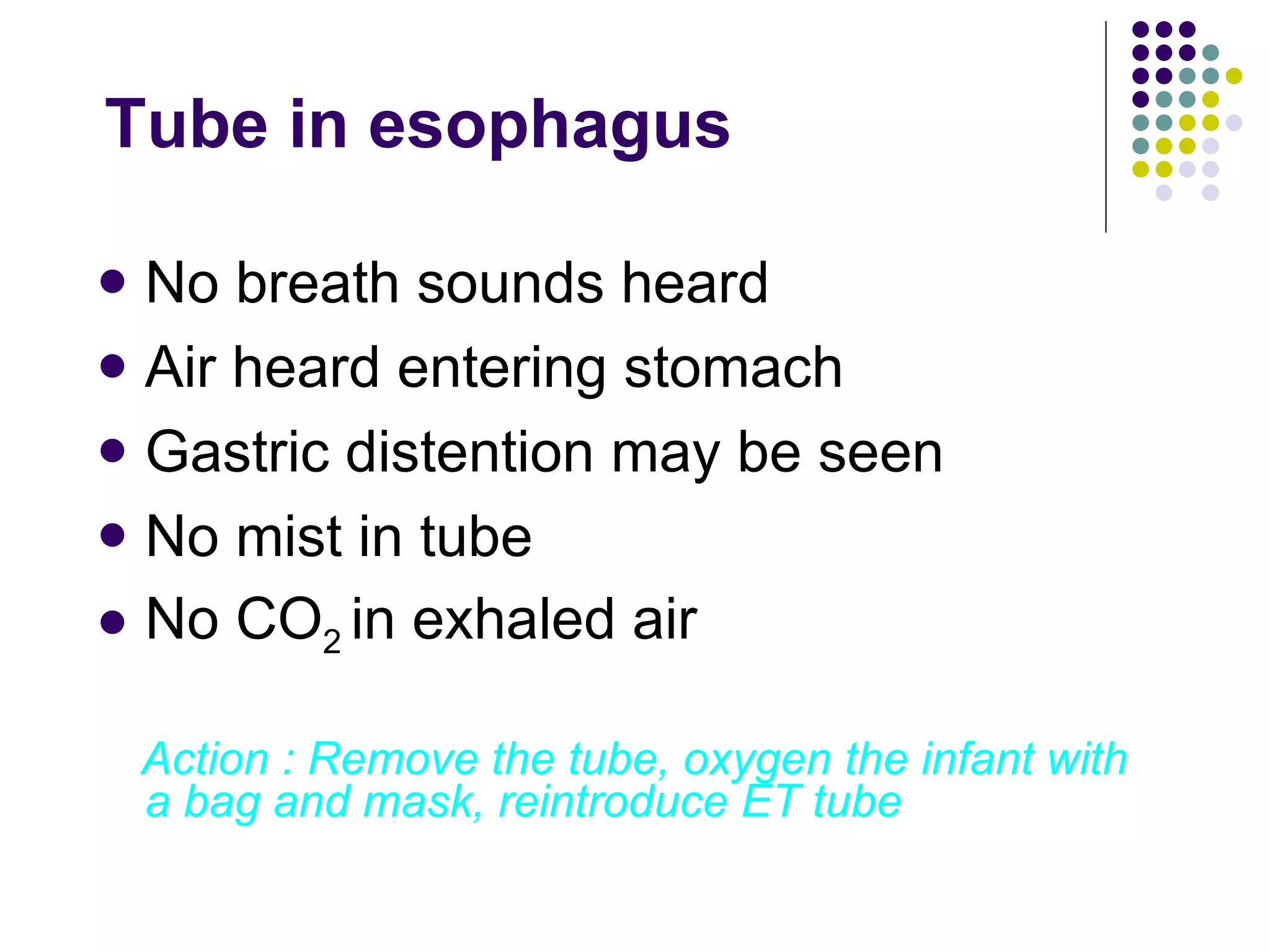 Tube in esophagus No breath sounds heard Air heard entering stomach Gastric distention may be seen No mist in tube No CO 2  in exhaled air Action : Remove the tube, oxygen the infant with a bag and mask, reintroduce ET tube 