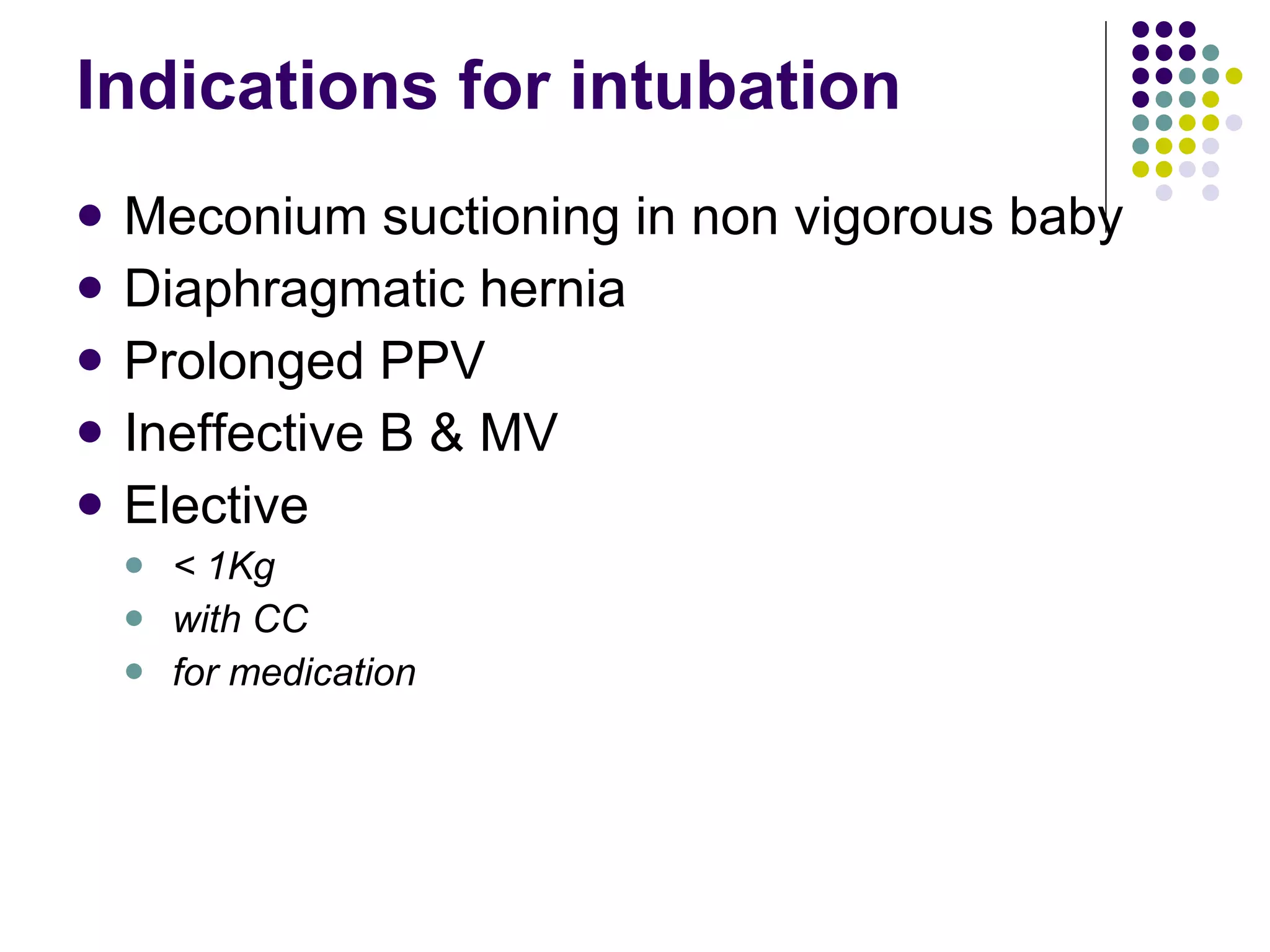 Indications for intubation Meconium suctioning in non vigorous baby Diaphragmatic hernia Prolonged PPV Ineffective B & MV Elective < 1Kg with CC for medication 