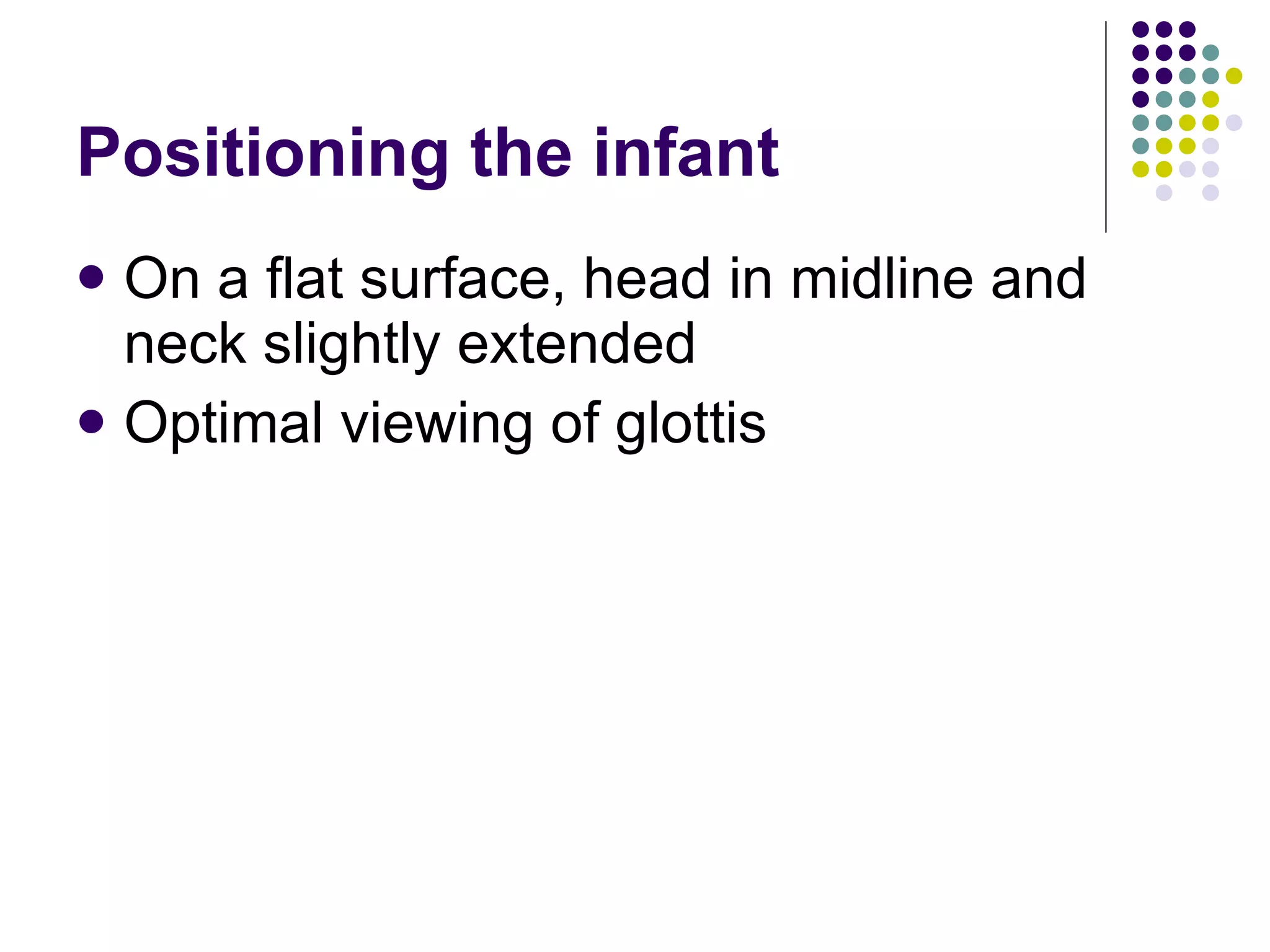 Positioning the infant On a flat surface, head in midline and neck slightly extended Optimal viewing of glottis 
