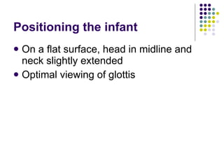 Positioning the infant On a flat surface, head in midline and neck slightly extended Optimal viewing of glottis 