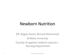 Newborn Nutrition
DR: Ragaa Gasim Ahmed Mohmmed
Al-Baha university
Faculty of applied medical sciences –
Nursing Department
DR: Ragaa Gasim Ahmed1
 