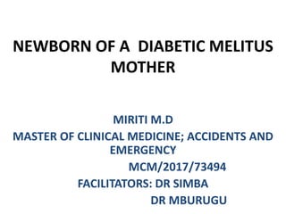 NEWBORN OF A DIABETIC MELITUS
MOTHER
MIRITI M.D
MASTER OF CLINICAL MEDICINE; ACCIDENTS AND
EMERGENCY
MCM/2017/73494
FACILITATORS: DR SIMBA
DR MBURUGU
 
