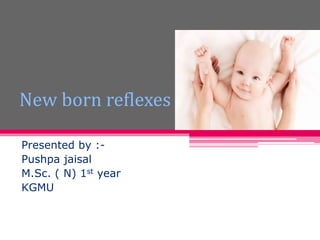 New born reflexes
Presented by :-
Pushpa jaisal
M.Sc. ( N) 1st year
KGMU
 