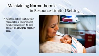 Maintaining Normothermia
in Resource-Limited Settings
• Another option that may be
reasonable is to nurse such
newborns with skin-to-skin
contact or kangaroo mother
care.
 