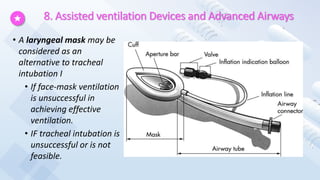 8. Assisted ventilation Devices and Advanced Airways
• A laryngeal mask may be
considered as an
alternative to tracheal
intubation I
• If face-mask ventilation
is unsuccessful in
achieving effective
ventilation.
• IF tracheal intubation is
unsuccessful or is not
feasible.
 