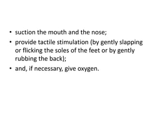 • suction the mouth and the nose;
• provide tactile stimulation (by gently slapping
or flicking the soles of the feet or by gently
rubbing the back);
• and, if necessary, give oxygen.
 