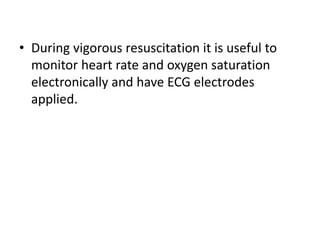 • During vigorous resuscitation it is useful to
monitor heart rate and oxygen saturation
electronically and have ECG electrodes
applied.
 