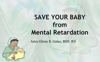SAVE YOUR BABY
       from
Mental Retardation
Aries Glenn B. Galao, BSN, RN
 