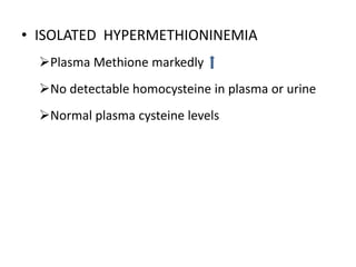 • ISOLATED HYPERMETHIONINEMIA
Plasma Methione markedly
No detectable homocysteine in plasma or urine
Normal plasma cysteine levels
 