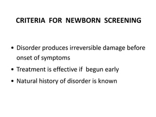 CRITERIA FOR NEWBORN SCREENING
• Disorder produces irreversible damage before
onset of symptoms
• Treatment is effective if begun early
• Natural history of disorder is known
 