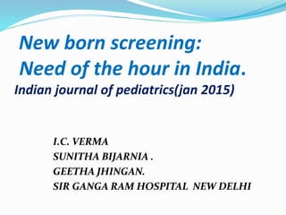 New born screening:
Need of the hour in India.
Indian journal of pediatrics(jan 2015)
I.C. VERMA
SUNITHA BIJARNIA .
GEETHA JHINGAN.
SIR GANGA RAM HOSPITAL NEW DELHI
 