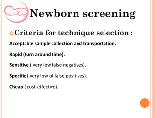 Criteria for technique selection :
Acceptable sample collection and transportation.
Rapid (turn around time).
Sensitive ( very low false negatives).
Specific ( very low of false positives).
Cheap ( cost-effective).
Newborn screening
 
