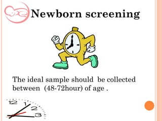 The ideal sample should be collected
between (48-72hour) of age .
Newborn screening
 