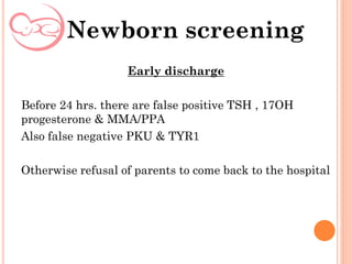 Early discharge
Before 24 hrs. there are false positive TSH , 17OH
progesterone & MMA/PPA
Also false negative PKU & TYR1
Otherwise refusal of parents to come back to the hospital
Newborn screening
 