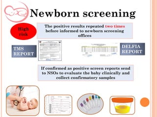 Newborn screening
High
risk
The positive results repeated two times
before informed to newborn screening
offices
If confirmed as positive screen reports send
to NSOs to evaluate the baby clinically and
collect confirmatory samples
DELFIA
REPORT
TMS
REPORT
 
