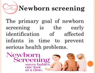 The primary goal of newborn
screening is the early
identification of affected
infants in time to prevent
serious health problems.
Newborn screening
 