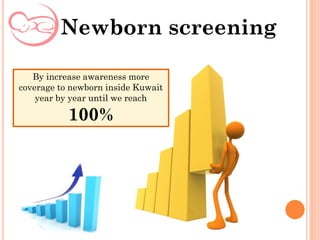 Newborn screening
By increase awareness more
coverage to newborn inside Kuwait
year by year until we reach
100%
 