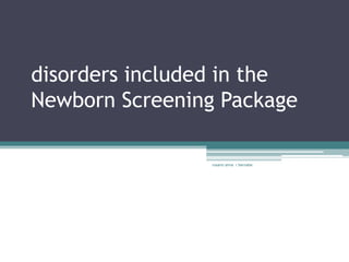 disorders included in the
Newborn Screening Package

                rosario anne r bernabe
 
