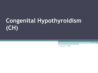 Congenital Hypothyroidism
(CH)

                 rosario anne r bernabe
 