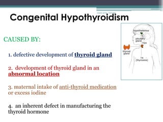 Congenital Hypothyroidism
                                     rosario anne r bernabe




CAUSED BY:

 1. defective development of thyroid gland

 2. development of thyroid gland in an
 abnormal location

 3. maternal intake of anti-thyroid medication
 or excess iodine

 4. an inherent defect in manufacturing the
 thyroid hormone
 