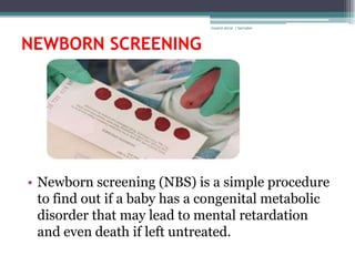 rosario anne r bernabe




NEWBORN SCREENING




• Newborn screening (NBS) is a simple procedure
  to find out if a baby has a congenital metabolic
  disorder that may lead to mental retardation
  and even death if left untreated.
 