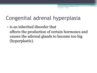 rosario anne r bernabe




Congenital adrenal hyperplasia
• is an inherited disorder that
  affects the production of certain hormones and
  causes the adrenal glands to become too big
  (hyperplastic).
 