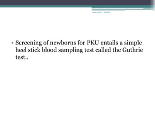 rosario anne r bernabe




• Screening of newborns for PKU entails a simple
  heel stick blood sampling test called the Guthrie
  test..
 