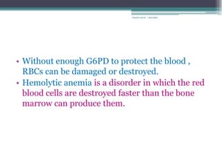 rosario anne r bernabe




• Without enough G6PD to protect the blood ,
  RBCs can be damaged or destroyed.
• Hemolytic anemia is a disorder in which the red
  blood cells are destroyed faster than the bone
  marrow can produce them.
 