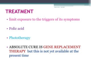 rosario anne r bernabe




TREATMENT
• limit exposure to the triggers of its symptoms

• Folic acid

• Phototherapy

• ABSOLUTE CURE IS GENE REPLACEMENT
  THERAPY but this is not yet available at the
  present time
 