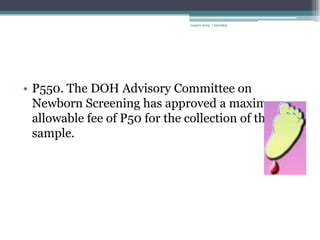 rosario anne r bernabe




• P550. The DOH Advisory Committee on
  Newborn Screening has approved a maximum
  allowable fee of P50 for the collection of the
  sample.
 