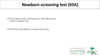Newborn screening test (KSA)
27 November 2017
 The Program covers 183 hospitals of 188 maternity and
children hospitals in all
 MOH pays great attention to awareness raising
 