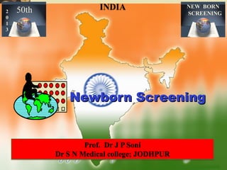 Prof. Dr J P Soni
Dr S N Medical college; JODHPUR
INDIA50th2
0
1
3
NEW BORN
SCREENING
Newborn Screening
 