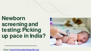 Newborn
screening and
testing:Picking
up pace in India?
https://www.hiranandanihospital.org/
 